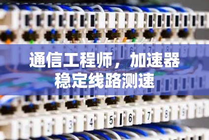 通信工程师，加速器稳定线路测速