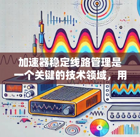 加速器稳定线路管理是一个关键的技术领域，用于确保加速器块在运行过程中保持稳定和高效。以下是该技术的详细理解