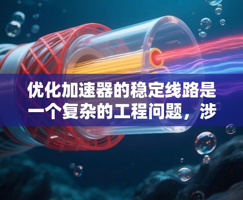 优化加速器的稳定线路是一个复杂的工程问题，涉及多个领域的知识和技能。以下是优化加速器稳定线路的详细步骤和建议
