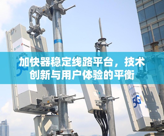 加快器稳定线路平台，技术创新与用户体验的平衡