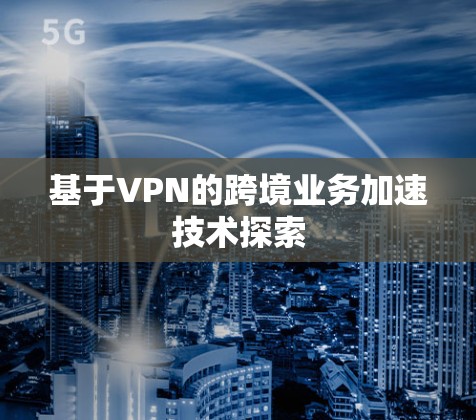 基于VPN的跨境业务加速技术探索