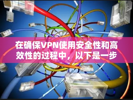 在确保VPN使用安全性和高效性的过程中，以下是一步步的建议