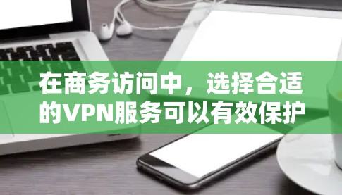 在商务访问中，选择合适的VPN服务可以有效保护个人数据和信息安全，尤其是在跨国商务中。以下是VPN商务访问方案的详细步骤