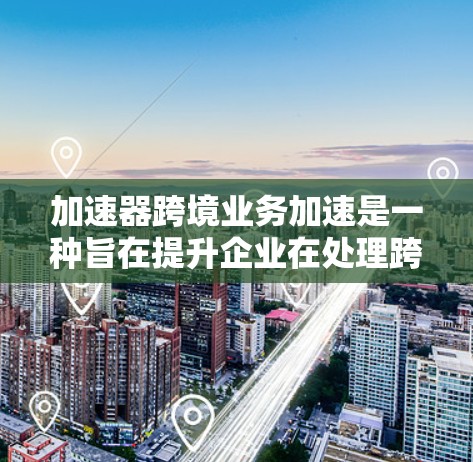 加速器跨境业务加速是一种旨在提升企业在处理跨国业务时效率和成本的工具，通过优化支付、物流、税务等流程。以下是对其应用的详细分析