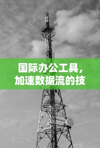 国际办公工具，加速数据流的技术与应用