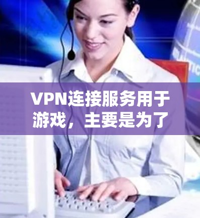 VPN连接服务用于游戏，主要是为了满足用户对游戏功能的需求，避免因网络限制而无法访问游戏内容。以下是详细的解释和建议