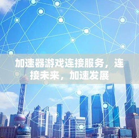 加速器游戏连接服务，连接未来，加速发展