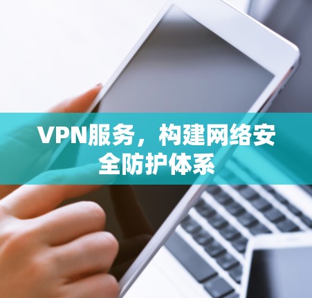 VPN服务，构建网络安全防护体系