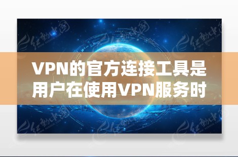 VPN的官方连接工具是用户在使用VPN服务时常用的连接方法。以下是关于如何使用官方VPN连接的具体步骤