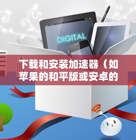 下载和安装加速器（如苹果的和平版或安卓的官方版）的步骤如下