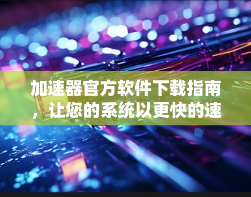 加速器官方软件下载指南，让您的系统以更快的速度运行！