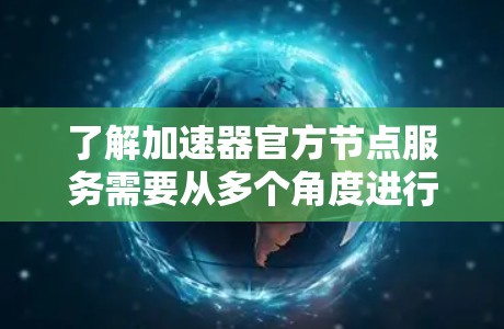 了解加速器官方节点服务需要从多个角度进行全面探索，以下是一步步的指南