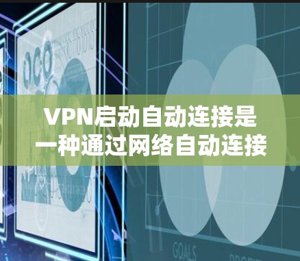 VPN启动自动连接是一种通过网络自动连接用户端设备的技术，旨在简化用户操作，减少密码输入，同时保持设备远程控制。以下是对该机制的详细分析