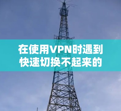 在使用VPN时遇到快速切换不起来的问题，通常可以从以下几个方面进行排查和解决