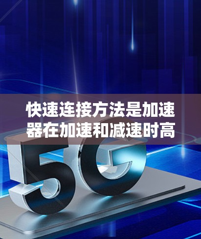 快速连接方法是加速器在加速和减速时高效工作的重要技术，通过多种连接方式和机械结构来提升加速器的效率和性能。以下是快速连接方法的详细总结