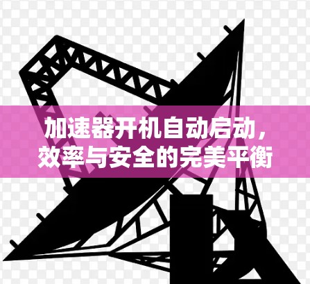 加速器开机自动启动，效率与安全的完美平衡