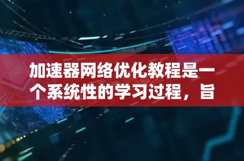加速器网络优化教程是一个系统性的学习过程，旨在提升网络性能。以下是对该教程的分步总结和解释