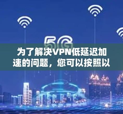 为了解决VPN低延迟加速的问题，您可以按照以下步骤进行选择和使用