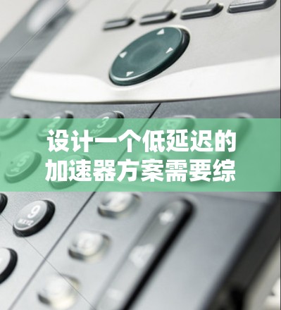 设计一个低延迟的加速器方案需要综合考虑多个因素，包括加速器的类型、适用场景、实现方法以及测试验证。以下是一个逐步的思考过程
