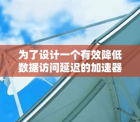 为了设计一个有效降低数据访问延迟的加速器，可以按照以下步骤进行