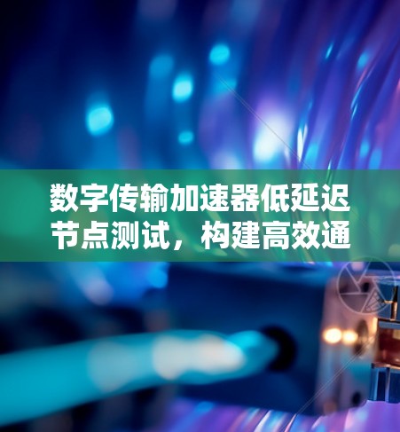数字传输加速器低延迟节点测试，构建高效通信网络的基础