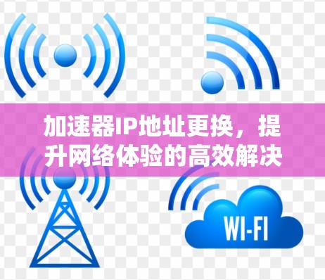 加速器IP地址更换，提升网络体验的高效解决方案