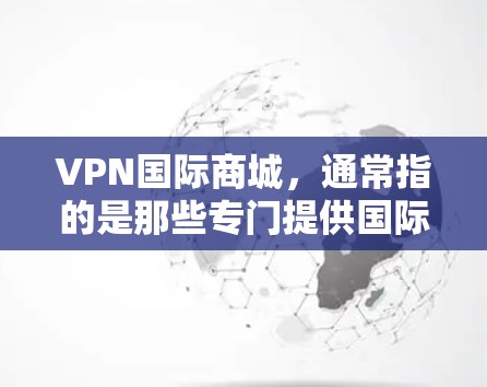 VPN国际商城，通常指的是那些专门提供国际化的VPN服务的平台，这些平台通常会提供多语言支持，满足不同用户的使用需求。以下是几个主要的国际化的VPN平台