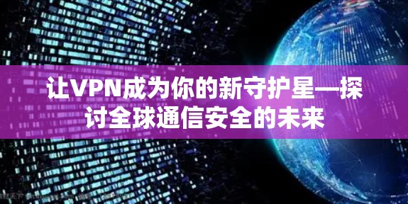 让VPN成为你的新守护星—探讨全球通信安全的未来
