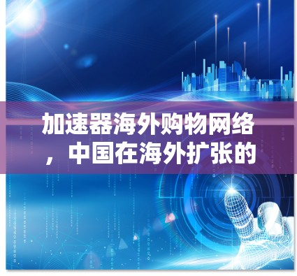 加速器海外购物网络，中国在海外扩张的机遇与挑战