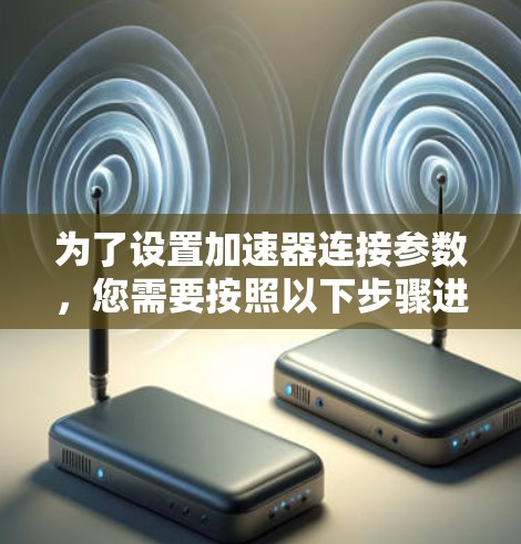 为了设置加速器连接参数，您需要按照以下步骤进行操作