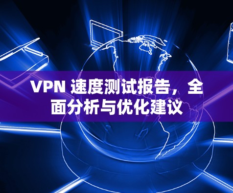 VPN 速度测试报告，全面分析与优化建议
