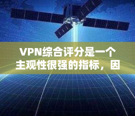 VPN综合评分是一个主观性很强的指标，因为它依赖于用户的个人体验、设备兼容性、使用习惯以及对安全和隐私的重视程度。以下是一个综合评分框架，可以帮助你评估VPN的综合表现