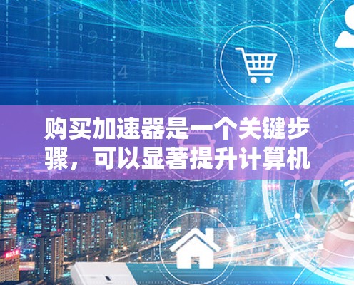 购买加速器是一个关键步骤，可以显著提升计算机性能。以下是一个有条理的购买建议