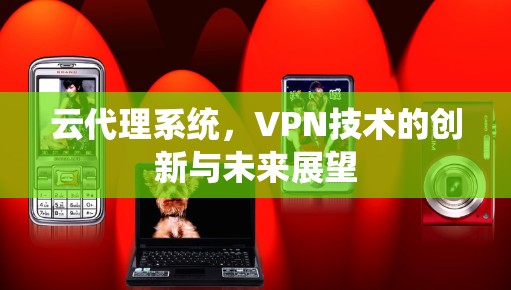 云代理系统，VPN技术的创新与未来展望