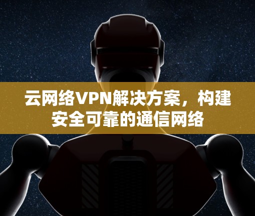 云网络VPN解决方案，构建安全可靠的通信网络