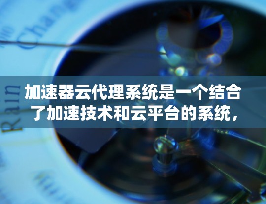 加速器云代理系统是一个结合了加速技术和云平台的系统，主要用于提升网页加载速度和移动设备性能。以下是其详细介绍