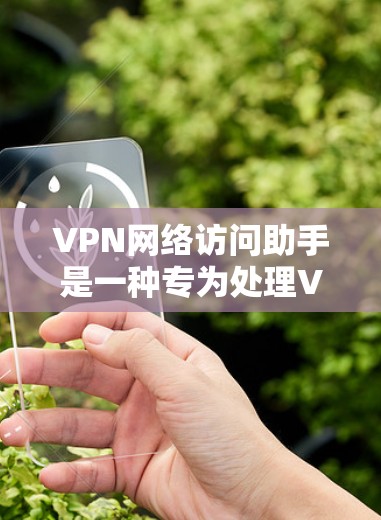 VPN网络访问助手是一种专为处理VPN网络访问而设计的工具，用户可以根据自己的需求和情况选择使用。以下是一些使用VPN网络访问助手的常见步骤和方法