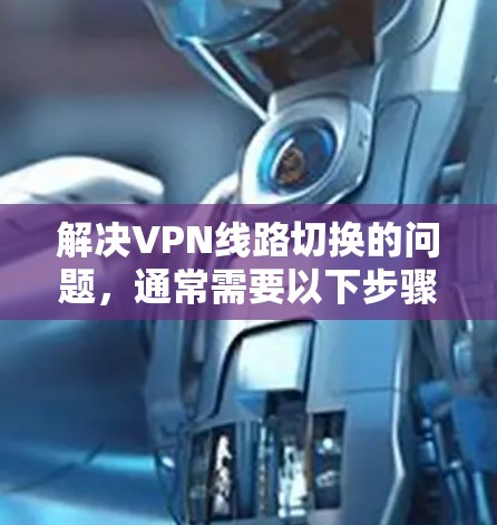 解决VPN线路切换的问题，通常需要以下步骤