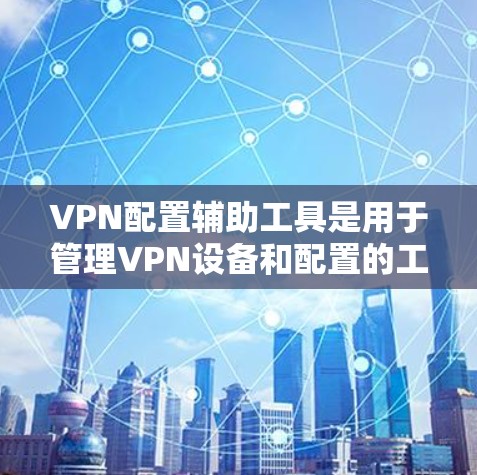 VPN配置辅助工具是用于管理VPN设备和配置的工具，旨在确保网络的安全和稳定。以下是这些工具的主要功能