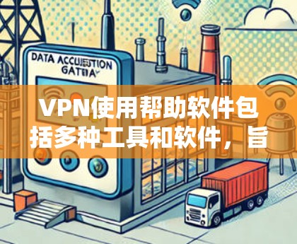 VPN使用帮助软件包括多种工具和软件，旨在帮助用户高效地使用VPN环境。以下是几种常用的软件和工具