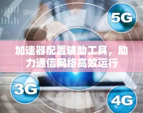 加速器配置辅助工具，助力通信网络高效运行