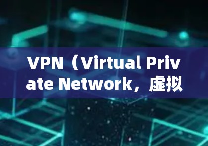 VPN（Virtual Private Network，虚拟网络）是一种用于