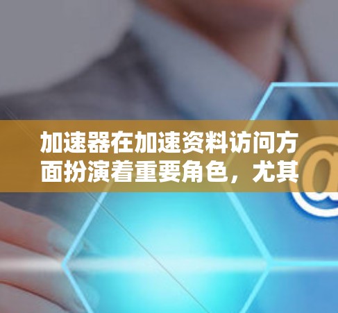 加速器在加速资料访问方面扮演着重要角色，尤其是在需要高效处理大量数据和实时信息时。以下是关于加速器海外资料访问的详细信息