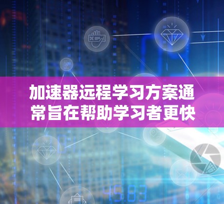 加速器远程学习方案通常旨在帮助学习者更快、更有效地学习和进行远程教育。以下是一个可能的加速器远程学习方案的结构
