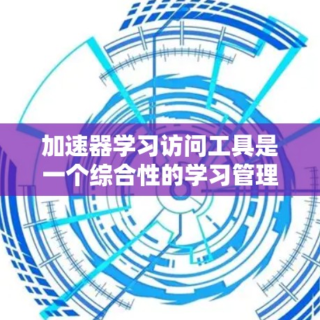 加速器学习访问工具是一个综合性的学习管理工具，旨在帮助用户提高学习效率。以下是其主要功能和相关信息的总结
