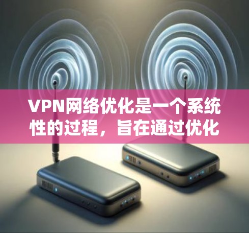 VPN网络优化是一个系统性的过程，旨在通过优化配置和设置，提升VPN的稳定性和性能。以下是一个有条理的总结，涵盖 VPN 网络优化的关键方面
