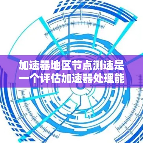 加速器地区节点测速是一个评估加速器处理能力的测试过程，主要关注节点在处理任务时的效率和延迟。以下是对该主题的详细总结