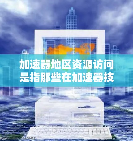 加速器地区资源访问是指那些在加速器技术领域投入大量资源、应用并获取资源的地区。这类地区可能包括中国、美国或其他亚洲国家。资源访问通常涉及企业、国家或组织通过加速器技术获取资源、数据或技术上的优势
