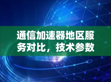 通信加速器地区服务对比，技术参数与应用场景分析