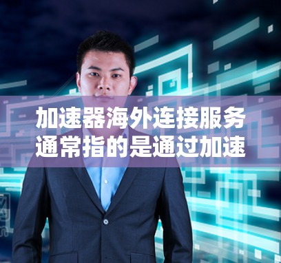加速器海外连接服务通常指的是通过加速器软件或工具来连接到海外服务器或网络，从而加速用户的数据下载、上传或处理速度的服务。以下是一些可能涉及的方面和步骤